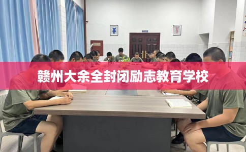 赣州大余全封闭励志教育学校 赣州大余全封闭励志教育学校
