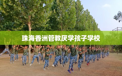 珠海香洲管教厌学孩子学校