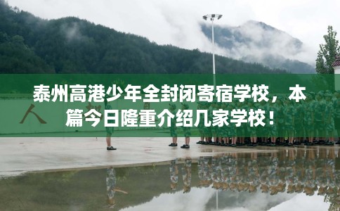 泰州高港少年全封闭寄宿学校，本篇今日隆重介绍几家学校！