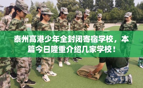 泰州高港少年全封闭寄宿学校，本篇今日隆重介绍几家学校！