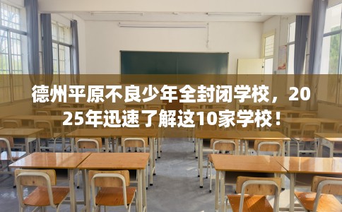 德州平原不良少年全封闭学校，2025年迅速了解这10家学校！