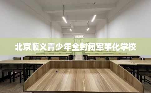 北京顺义青少年全封闭军事化学校