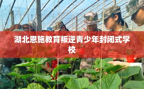 湖北恩施教育叛逆青少年封闭式学校