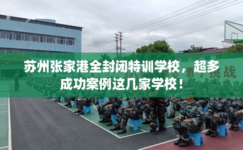 苏州张家港全封闭特训学校，超多成功案例这几家学校！