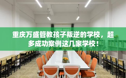 重庆万盛管教孩子叛逆的学校，超多成功案例这几家学校！