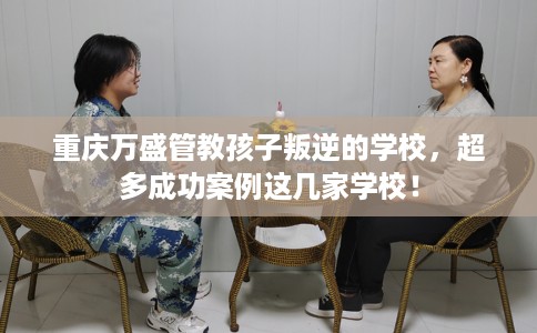 重庆万盛管教孩子叛逆的学校，超多成功案例这几家学校！