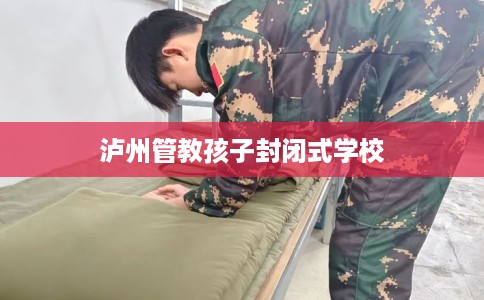 泸州管教孩子封闭式学校