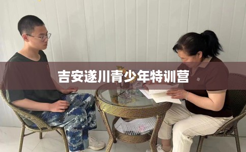 吉安遂川青少年特训营 吉安遂川青少年特训营