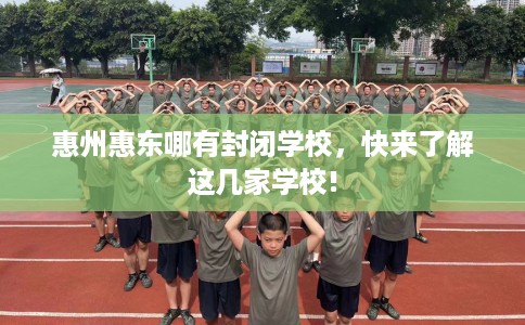 惠州惠东哪有封闭学校，快来了解这几家学校!