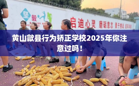 黄山歙县行为矫正学校2025年你注意过吗！
