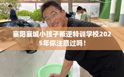 襄阳襄城小孩子叛逆特训学校2025年你注意过吗！