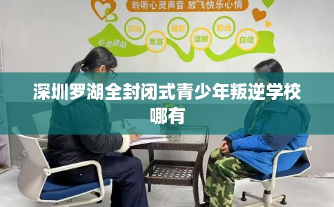 深圳罗湖全封闭式青少年叛逆学校哪有 深圳罗湖全封闭式青少年叛逆学校哪有
