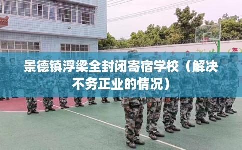 景德镇浮梁全封闭寄宿学校（解决不务正业的情况）