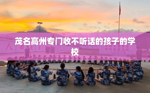 茂名高州专门收不听话的孩子的学校