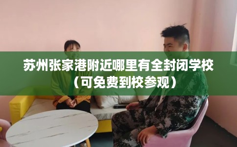 苏州张家港附近哪里有全封闭学校（可免费到校参观）