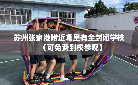 苏州张家港附近哪里有全封闭学校（可免费到校参观）