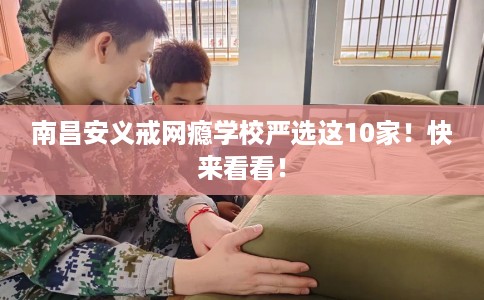 南昌安义戒网瘾学校严选这10家！快来看看！