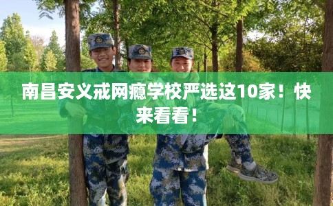 南昌安义戒网瘾学校严选这10家！快来看看！