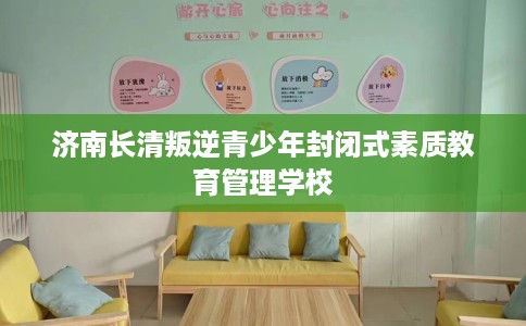 济南长清叛逆青少年封闭式素质教育管理学校 济南长清叛逆青少年封闭式素质教育管理学校