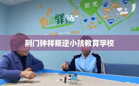 荆门钟祥叛逆小孩教育学校