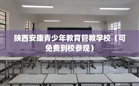 陕西安康青少年教育管教学校（可免费到校参观）