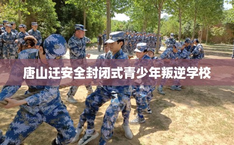 唐山迁安全封闭式青少年叛逆学校