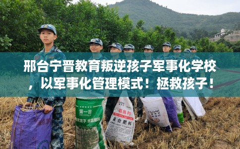 邢台宁晋教育叛逆孩子军事化学校,以军事化管理模式!拯救孩子! 邢台宁晋教育叛逆孩子军事化学校,以军事化管理模式!拯救孩子!