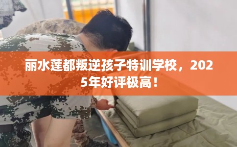 丽水莲都叛逆孩子特训学校，2025年好评极高！