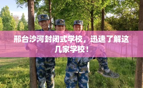邢台沙河封闭式学校，迅速了解这几家学校！