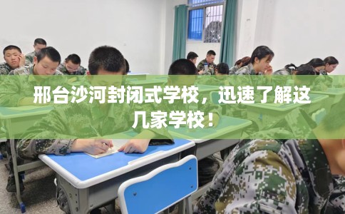 邢台沙河封闭式学校，迅速了解这几家学校！