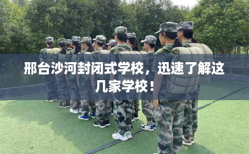 邢台沙河封闭式学校，迅速了解这几家学校！