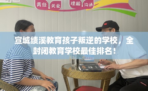 宣城绩溪教育孩子叛逆的学校，全封闭教育学校最佳排名！