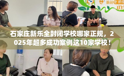 石家庄新乐全封闭学校哪家正规，2025年超多成功案例这10家学校！