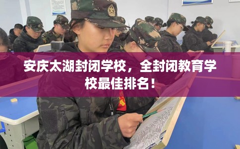 安庆太湖封闭学校，全封闭教育学校最佳排名！