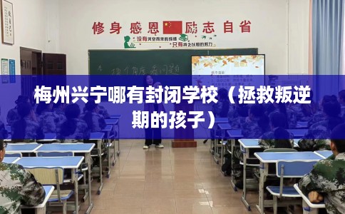 梅州兴宁哪有封闭学校（拯救叛逆期的孩子）