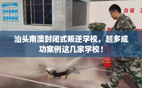 汕头南澳封闭式叛逆学校，超多成功案例这几家学校！