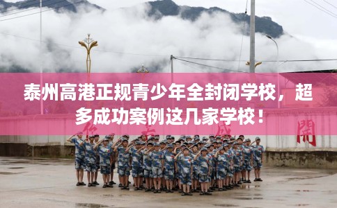 泰州高港正规青少年全封闭学校，超多成功案例这几家学校！
