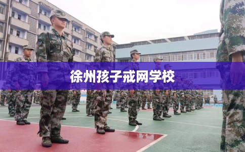 徐州孩子戒网学校