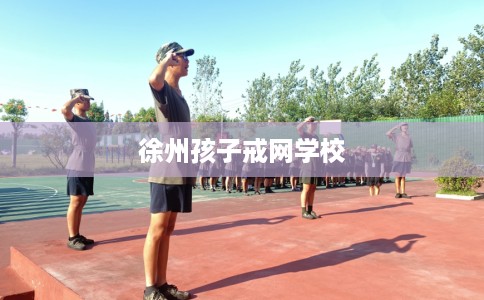 徐州孩子戒网学校