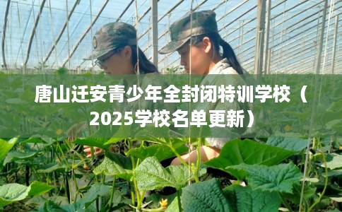 唐山迁安青少年全封闭特训学校（2025学校名单更新）