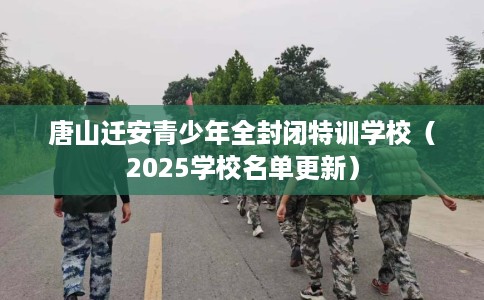 唐山迁安青少年全封闭特训学校（2025学校名单更新）