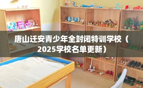 唐山迁安青少年全封闭特训学校（2025学校名单更新）