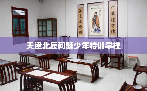 天津北辰问题少年特训学校 天津北辰问题少年特训学校