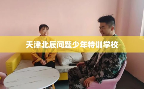 天津北辰问题少年特训学校 天津北辰问题少年特训学校