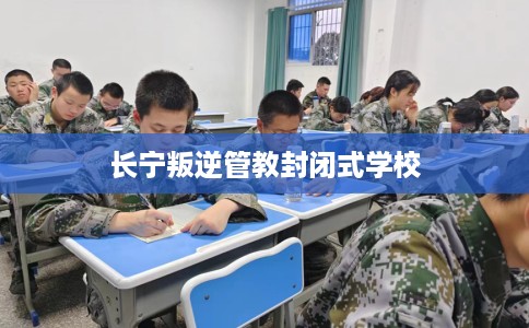 长宁叛逆管教封闭式学校 长宁叛逆管教封闭式学校
