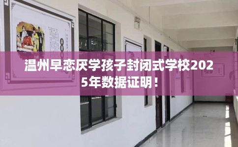 温州早恋厌学孩子封闭式学校2025年数据证明！