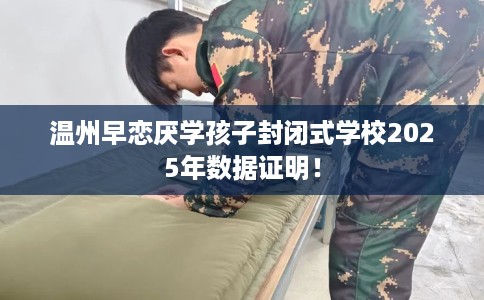 温州早恋厌学孩子封闭式学校2025年数据证明！