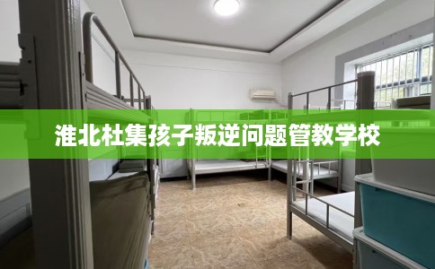 淮北杜集孩子叛逆问题管教学校