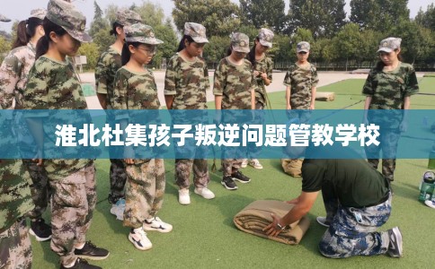 淮北杜集孩子叛逆问题管教学校