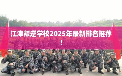 江津叛逆学校2025年最新排名推荐!